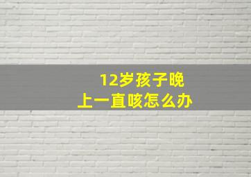 12岁孩子晚上一直咳怎么办