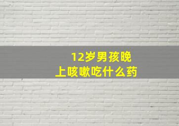 12岁男孩晚上咳嗽吃什么药