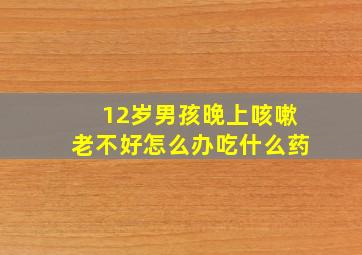 12岁男孩晚上咳嗽老不好怎么办吃什么药