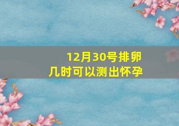 12月30号排卵几时可以测出怀孕