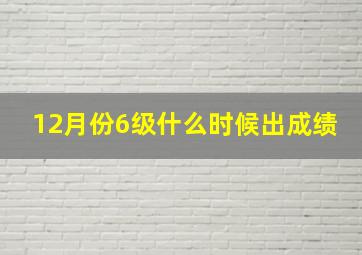 12月份6级什么时候出成绩