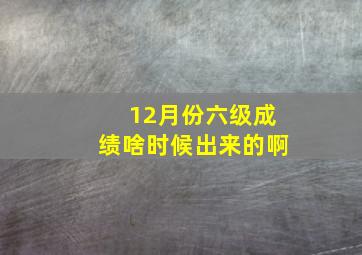 12月份六级成绩啥时候出来的啊