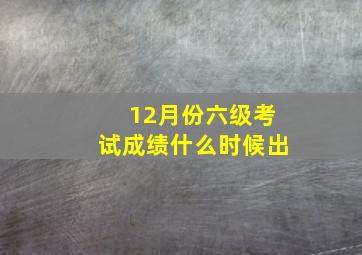 12月份六级考试成绩什么时候出