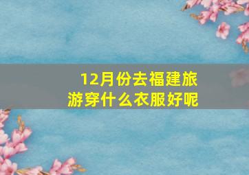 12月份去福建旅游穿什么衣服好呢