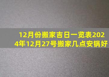 12月份搬家吉日一览表2024年12月27号搬家几点安锅好