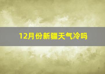 12月份新疆天气冷吗