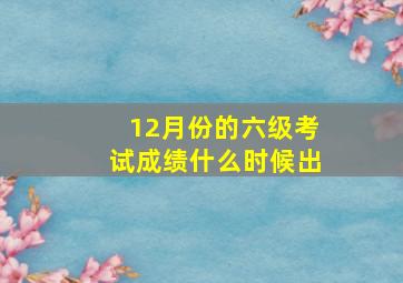 12月份的六级考试成绩什么时候出