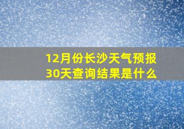 12月份长沙天气预报30天查询结果是什么