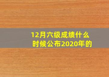 12月六级成绩什么时候公布2020年的