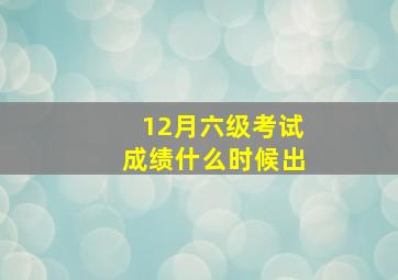 12月六级考试成绩什么时候出