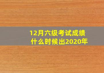 12月六级考试成绩什么时候出2020年