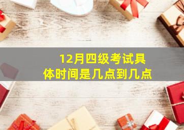 12月四级考试具体时间是几点到几点