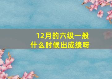 12月的六级一般什么时候出成绩呀