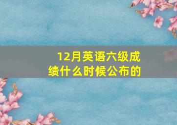 12月英语六级成绩什么时候公布的