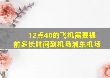 12点40的飞机需要提前多长时间到机场浦东机场