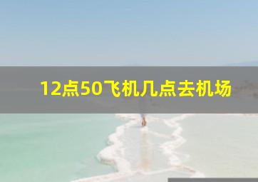 12点50飞机几点去机场