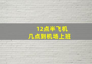 12点半飞机几点到机场上班