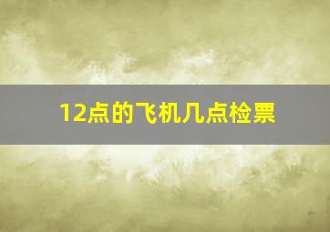 12点的飞机几点检票