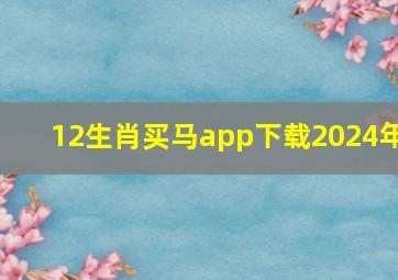 12生肖买马app下载2024年