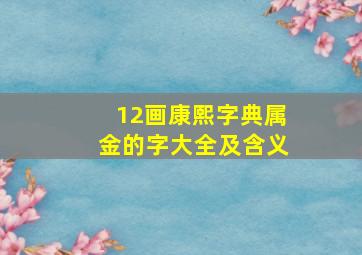 12画康熙字典属金的字大全及含义