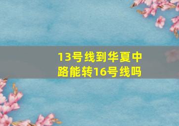 13号线到华夏中路能转16号线吗