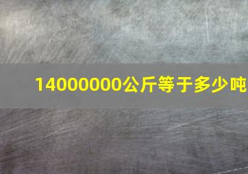 14000000公斤等于多少吨