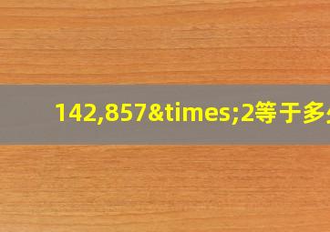 142,857×2等于多少