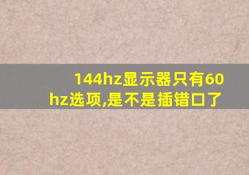 144hz显示器只有60hz选项,是不是插错口了