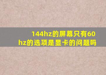 144hz的屏幕只有60hz的选项是显卡的问题吗