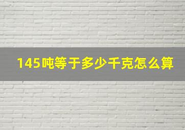 145吨等于多少千克怎么算