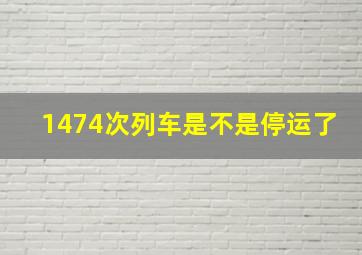 1474次列车是不是停运了