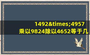 1492×4957乘以9824除以4652等于几