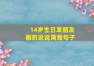 14岁生日发朋友圈的说说简短句子