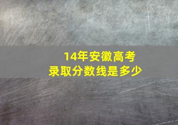 14年安徽高考录取分数线是多少