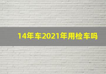 14年车2021年用检车吗