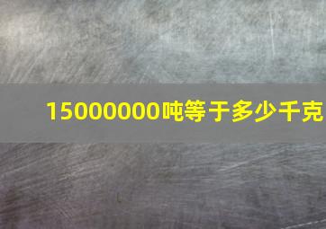 15000000吨等于多少千克