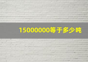 15000000等于多少吨