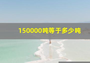 150000吨等于多少吨