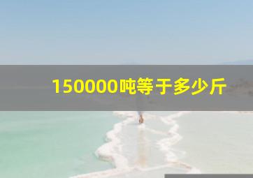 150000吨等于多少斤