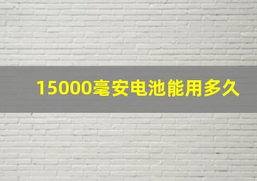 15000毫安电池能用多久