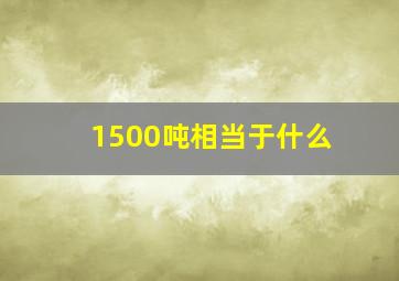 1500吨相当于什么