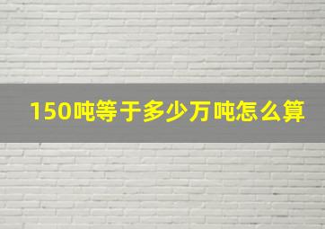 150吨等于多少万吨怎么算