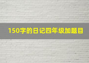 150字的日记四年级加题目