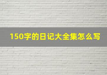 150字的日记大全集怎么写