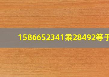 1586652341乘28492等于几