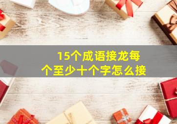 15个成语接龙每个至少十个字怎么接