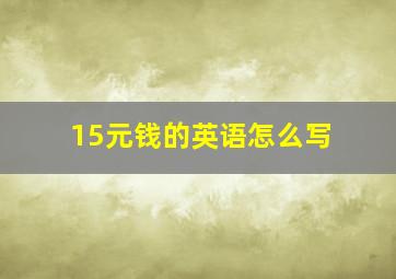 15元钱的英语怎么写