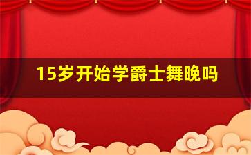 15岁开始学爵士舞晚吗