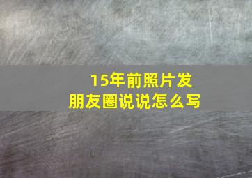 15年前照片发朋友圈说说怎么写