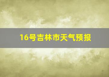 16号吉林市天气预报